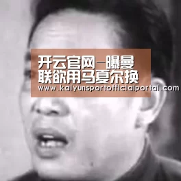 开云官网-曝曼联欲用马夏尔换拜仁大闸 赔本交易竟还遭拒(图4) 开云体育官网
