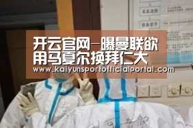 开云官网-曝曼联欲用马夏尔换拜仁大闸 赔本交易竟还遭拒(图3) 开云官网